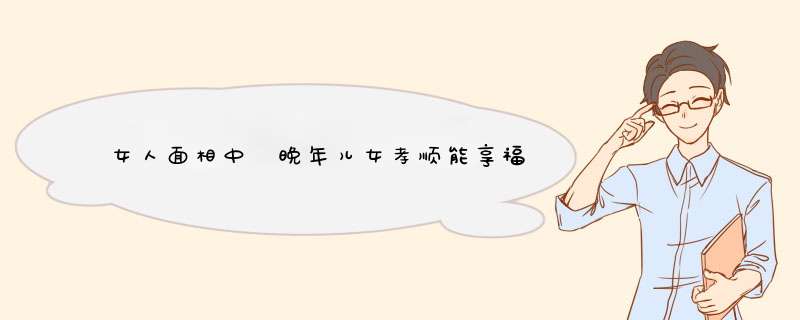 女人面相中 晚年儿女孝顺能享福